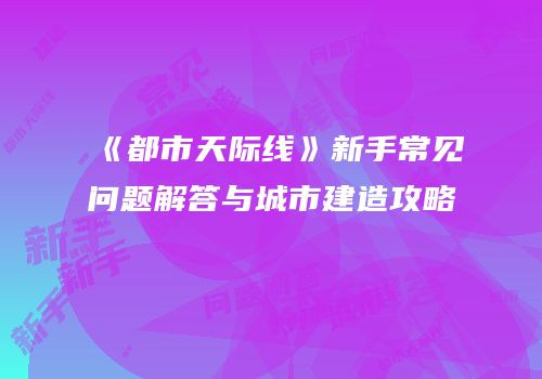 《都市天际线》新手常见问题解答与城市建造攻略