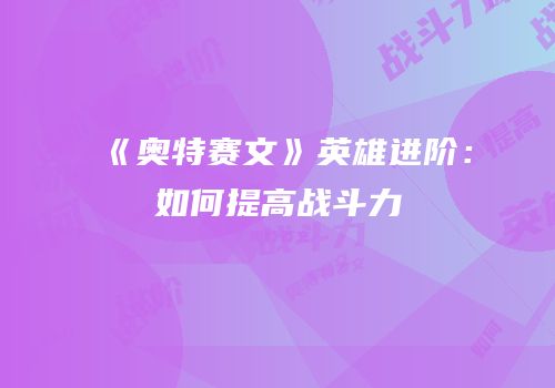 《奥特赛文》英雄进阶：如何提高战斗力