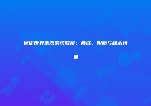 迷你世界武器系统解析：合成、附魔与版本特色
