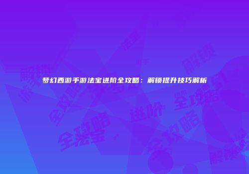 梦幻西游手游法宝进阶全攻略：解锁提升技巧解析