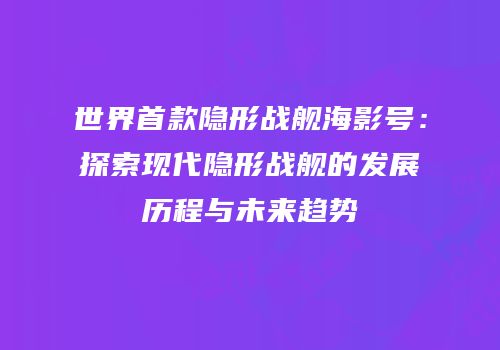世界首款隐形战舰海影号：探索现代隐形战舰的发展历程与未来趋势