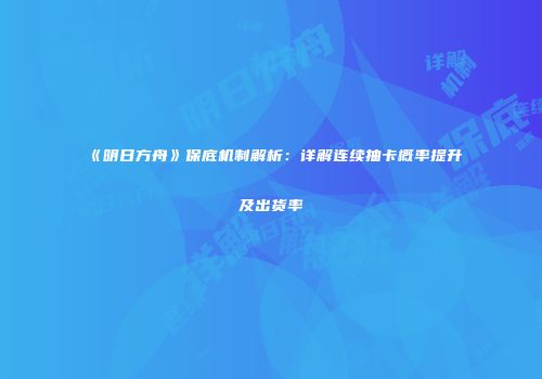 《明日方舟》保底机制解析：详解连续抽卡概率提升及出货率