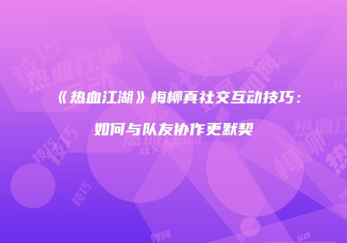 《热血江湖》梅柳真社交互动技巧：如何与队友协作更默契