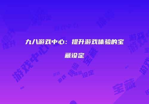 九八游戏中心：提升游戏体验的宝藏设定
