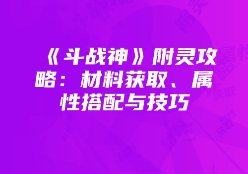 《斗战神》附灵攻略：材料获取、属性搭配与技巧