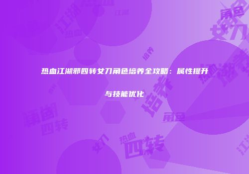 热血江湖邪四转女刀角色培养全攻略：属性提升与技能优化