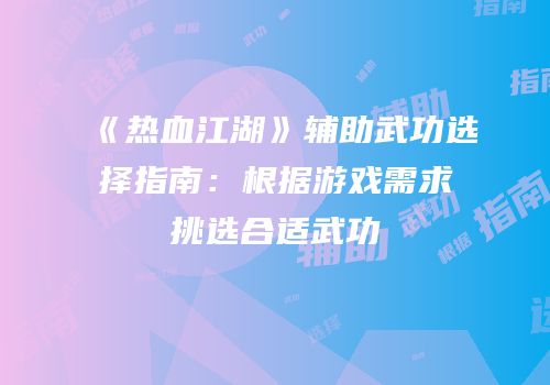 《热血江湖》辅助武功选择指南:根据游戏需求挑选合适武功