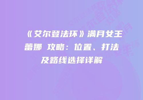《艾尔登法环》满月女王蕾娜菈攻略：位置、打法及路线选择详解