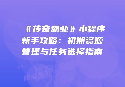 《传奇霸业》小程序新手攻略：初期资源管理与任务选择指南