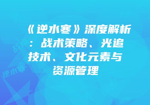 《逆水寒》深度解析：战术策略、光追技术、文化元素与资源管理