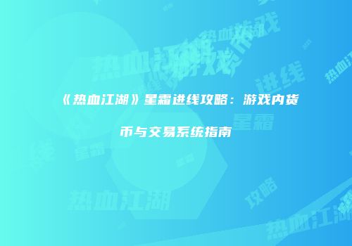 《热血江湖》星霜进线攻略：游戏内货币与交易系统指南