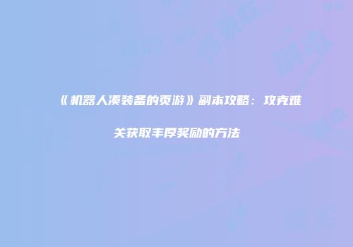 《机器人凑装备的页游》副本攻略：攻克难关获取丰厚奖励的方法