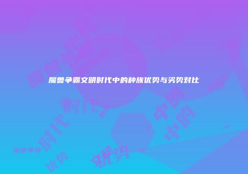 魔兽争霸文明时代中的种族优势与劣势对比
