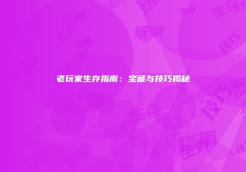 老玩家生存指南：宝藏与技巧揭秘
