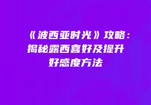 《波西亚时光》攻略：揭秘露西喜好及提升好感度方法