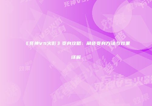 《死神VS火影》变身攻略：角色变身方法与效果详解
