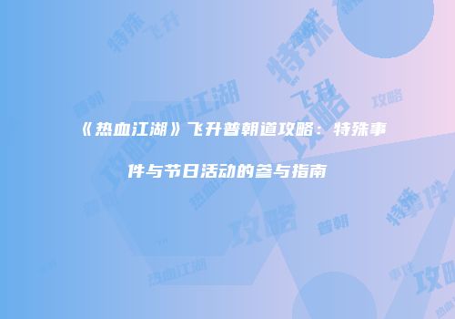 《热血江湖》飞升普朝道攻略：特殊事件与节日活动的参与指南