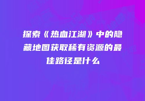 探索《热血江湖》中的隐藏地图获取稀有资源的最佳路径是什么