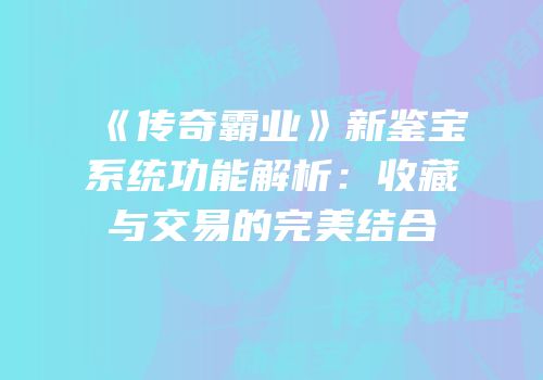 《传奇霸业》新鉴宝系统功能解析：收藏与交易的完美结合