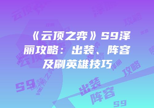 《云顶之弈》S9泽丽攻略：出装、阵容及刷英雄技巧