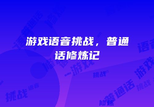 游戏语音挑战，普通话修炼记