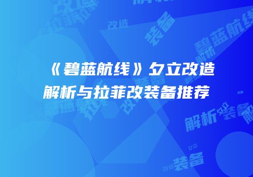 《碧蓝航线》夕立改造解析与拉菲改装备推荐