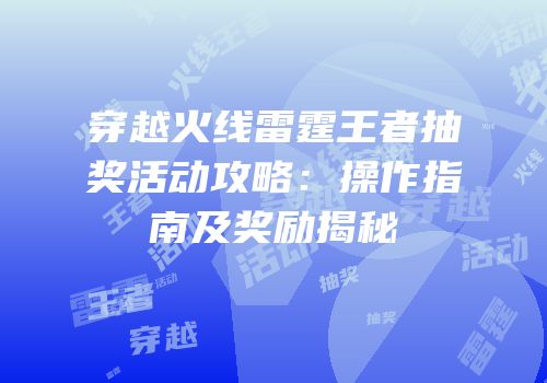 穿越火线雷霆王者抽奖活动攻略：操作指南及奖励揭秘