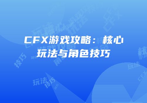 CFX游戏攻略：核心玩法与角色技巧
