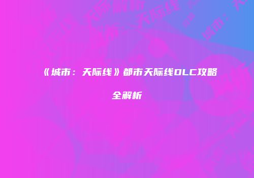 《城市：天际线》都市天际线DLC攻略全解析