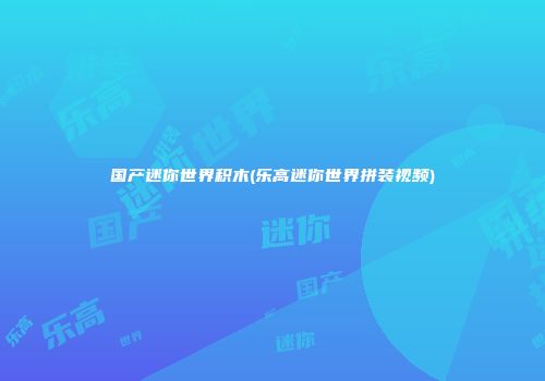 国产迷你世界积木(乐高迷你世界拼装视频)
