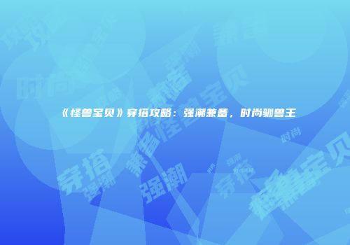《怪兽宝贝》穿搭攻略：强潮兼备，时尚驯兽王