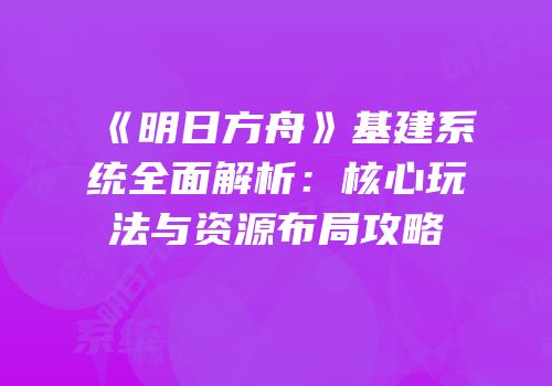 《明日方舟》基建系统全面解析：核心玩法与资源布局攻略
