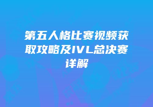 第五人格比赛视频获取攻略及IVL总决赛详解