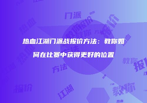 热血江湖门派战报价方法：教你如何在比赛中获得更好的位置