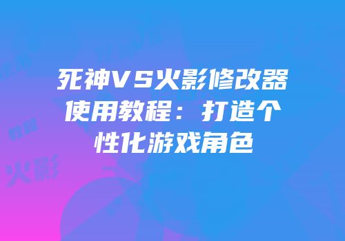 死神VS火影修改器使用教程：打造个性化游戏角色