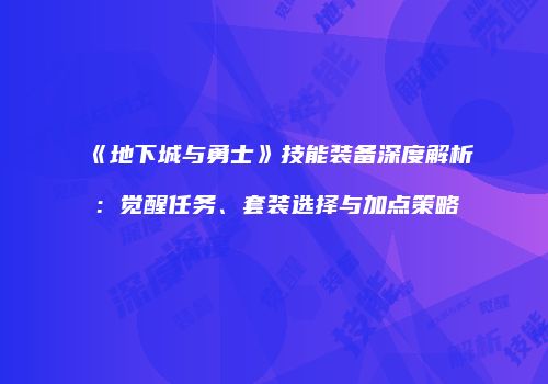 《地下城与勇士》技能装备深度解析：觉醒任务、套装选择与加点策略