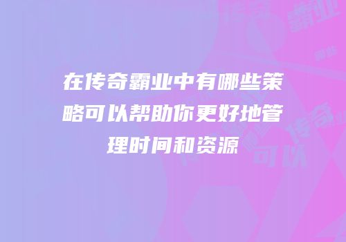 在传奇霸业中有哪些策略可以帮助你更好地管理时间和资源
