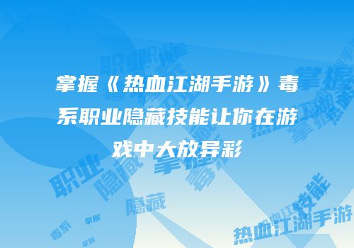 掌握《热血江湖手游》毒系职业隐藏技能让你在游戏中大放异彩