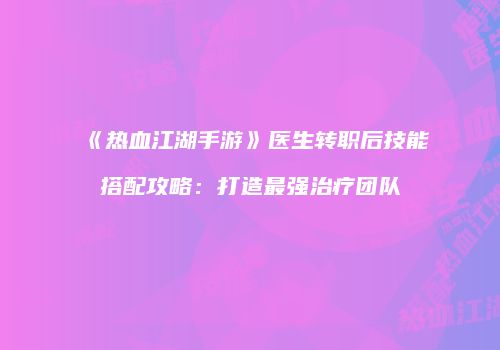《热血江湖手游》医生转职后技能搭配攻略：打造最强治疗团队
