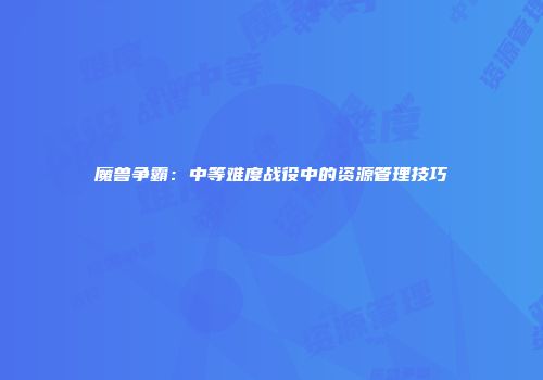 魔兽争霸：中等难度战役中的资源管理技巧