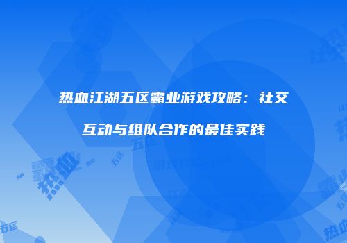 热血江湖五区霸业游戏攻略：社交互动与组队合作的最佳实践