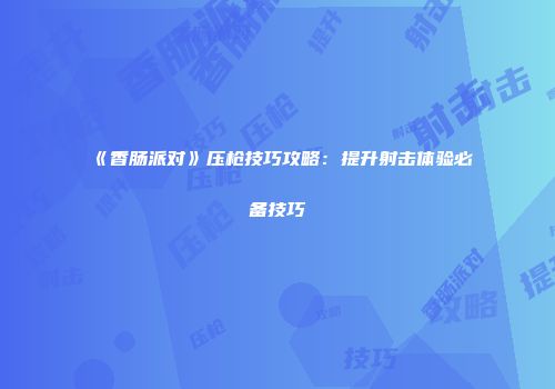《香肠派对》压枪技巧攻略：提升射击体验必备技巧