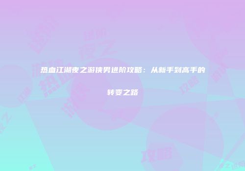 热血江湖夜之游侠男进阶攻略：从新手到高手的转变之路