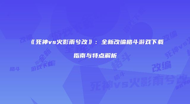 《死神vs火影雨兮改》：全新改编格斗游戏下载指南与特点解析