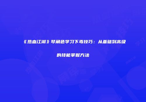 《热血江湖》琴角色学习下毒技巧：从基础到高级的技能掌握方法