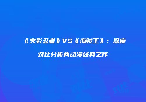 《火影忍者》VS《海贼王》：深度对比分析两动漫经典之作