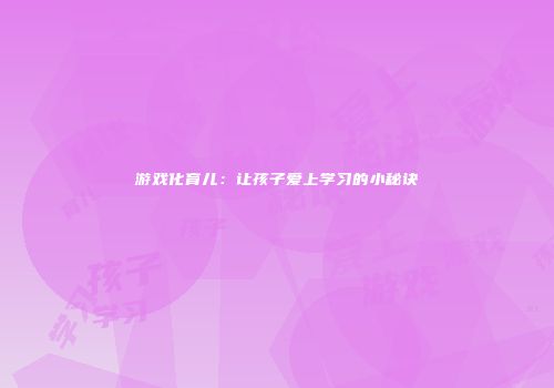 游戏化育儿：让孩子爱上学习的小秘诀