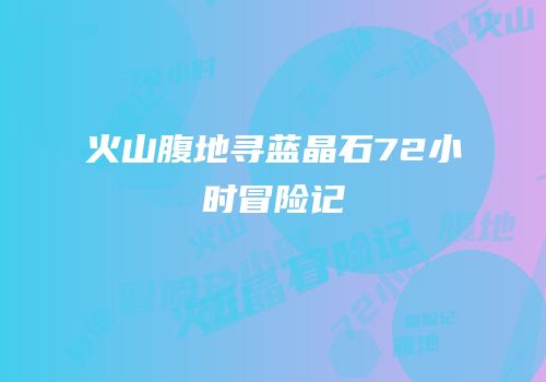火山腹地寻蓝晶石72小时冒险记