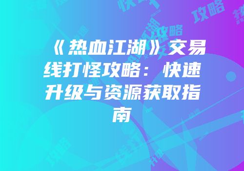 《热血江湖》交易线打怪攻略：快速升级与资源获取指南