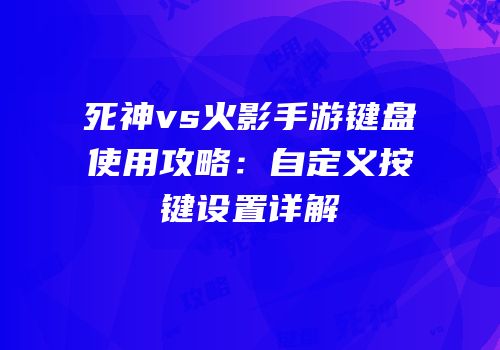 死神vs火影手游键盘使用攻略：自定义按键设置详解
